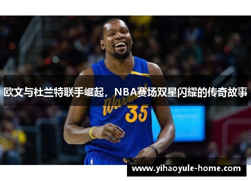 欧文与杜兰特联手崛起，NBA赛场双星闪耀的传奇故事